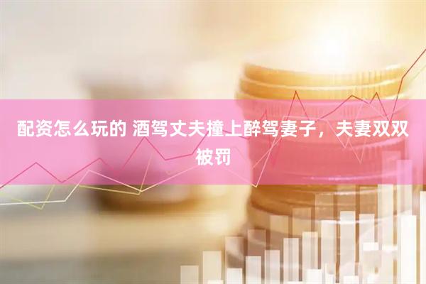 配资怎么玩的 酒驾丈夫撞上醉驾妻子，夫妻双双被罚