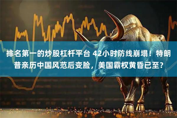 排名第一的炒股杠杆平台 42小时防线崩塌！特朗普亲历中国风范后变脸，美国霸权黄昏已至？