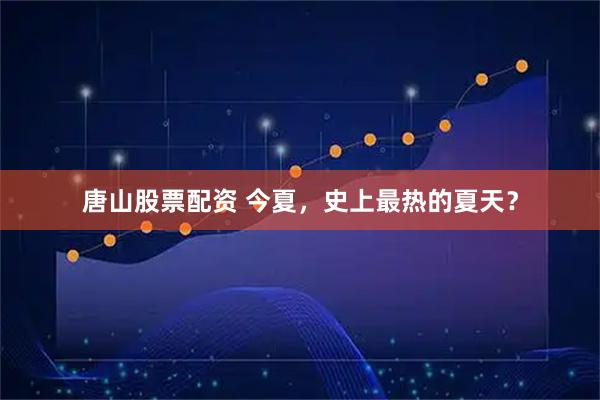 唐山股票配资 今夏，史上最热的夏天？