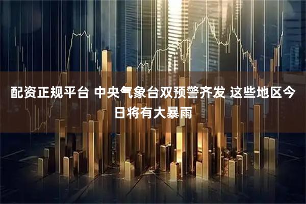 配资正规平台 中央气象台双预警齐发 这些地区今日将有大暴雨