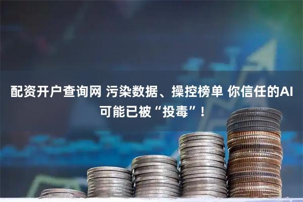 配资开户查询网 污染数据、操控榜单 你信任的AI可能已被“投毒”！