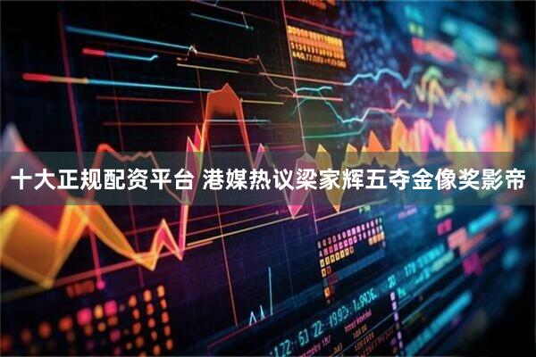 十大正规配资平台 港媒热议梁家辉五夺金像奖影帝