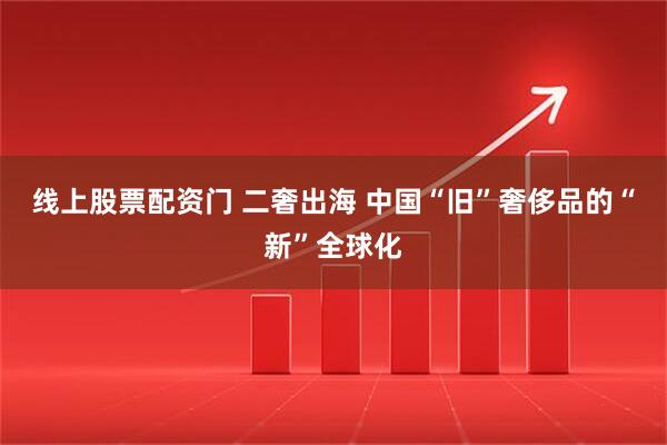 线上股票配资门 二奢出海 中国“旧”奢侈品的“新”全球化